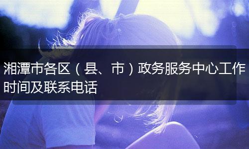湘潭市各区（县、市）政务服务中心工作时间及联系电话