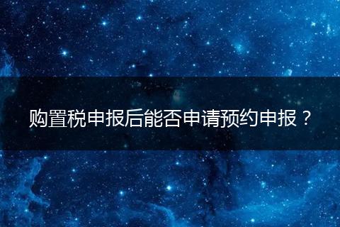 购置税申报后能否申请预约申报？