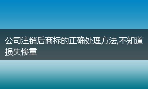 公司注销后商标的正确处理方法,不知道损失惨重