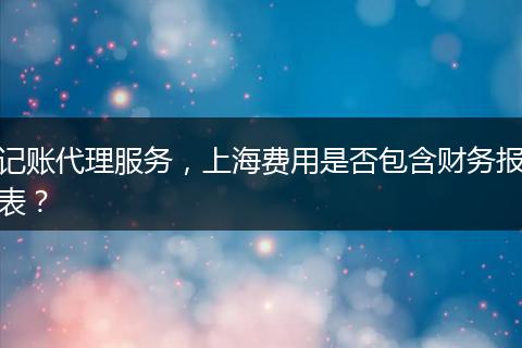 记账代理服务，上海费用是否包含财务报表？