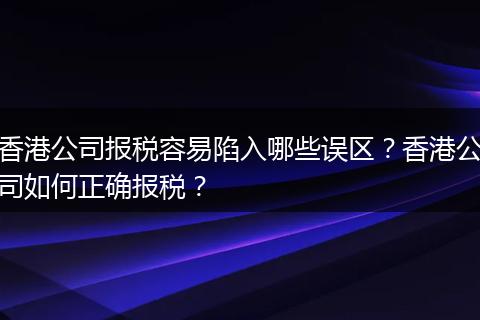 香港公司报税容易陷入哪些误区？香港公司如何正确报税？