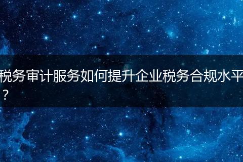 税务审计服务如何提升企业税务合规水平？