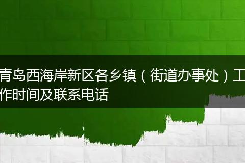 青岛西海岸新区各乡镇（街道办事处）工作时间及联系电话