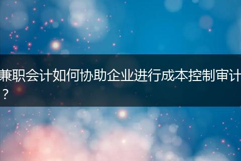 兼职会计如何协助企业进行成本控制审计？