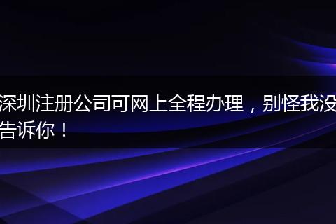 深圳注册公司可网上全程办理,别怪我没告诉你!