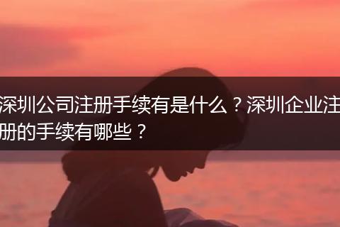 深圳公司注册手续有是什么？深圳企业注册的手续有哪些？