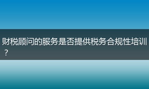财税顾问的服务是否提供税务合规性培训？