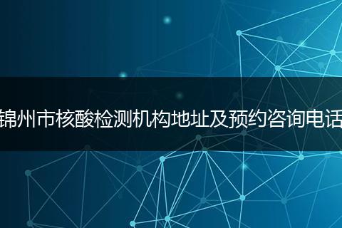 锦州市核酸检测机构地址及预约咨询电话