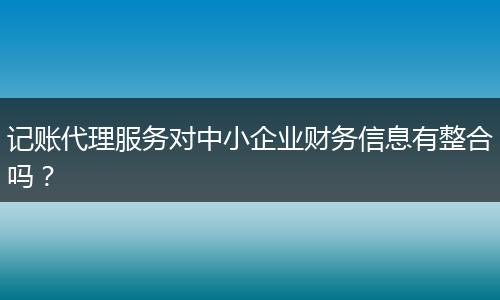 记账代理服务对中小企业财务信息有整合吗？