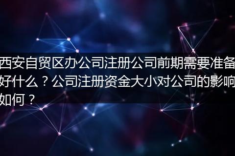 西安自贸区办公司注册公司前期需要准备好什么？公司注册资金大小对公司的影响如何？