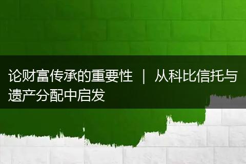 论财富传承的重要性 | 从科比信托与遗产分配中启发