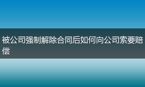 被公司强制解除合同后如何向公司索要赔偿