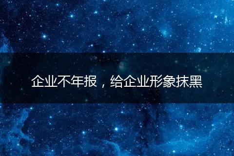 企业不年报，给企业形象抹黑