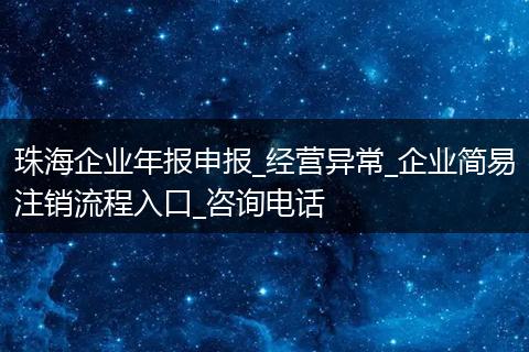 珠海企业年报申报_经营异常_企业简易注销流程入口_咨询电话