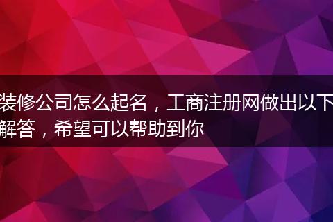 装修公司怎么起名，工商注册网做出以下解答，希望可以帮助到你