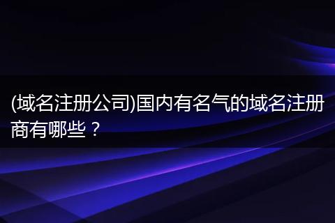 (域名注册公司)国内有名气的域名注册商有哪些？