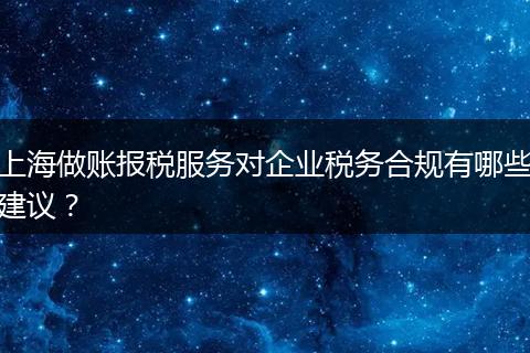 上海做账报税服务对企业税务合规有哪些建议？