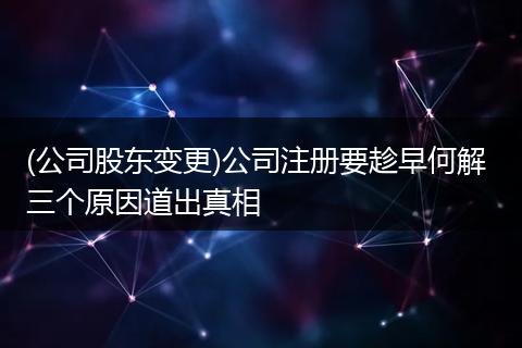 (公司股东变更)公司注册要趁早何解 三个原因道出真相