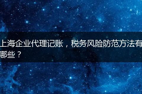 上海企业代理记账，税务风险防范方法有哪些？