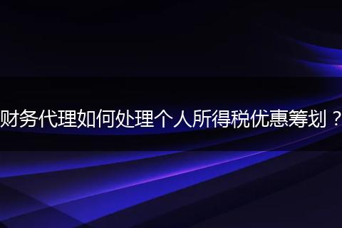 财务代理如何处理个人所得税优惠筹划？