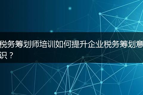 税务筹划师培训如何提升企业税务筹划意识？