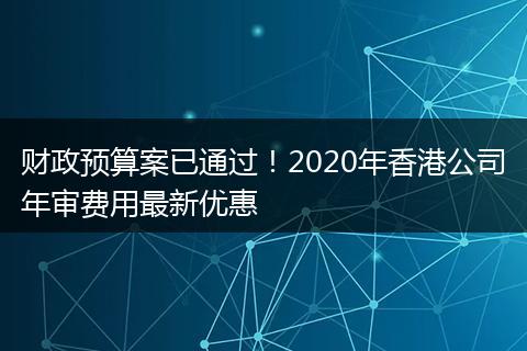 财政预算案已通过！2020年香港公司年审费用最新优惠