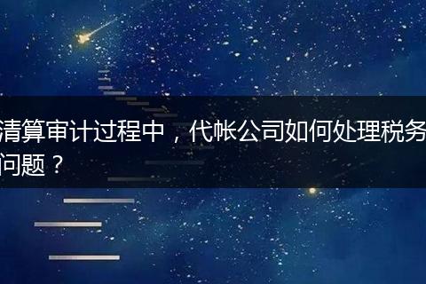 清算审计过程中，代帐公司如何处理税务问题？
