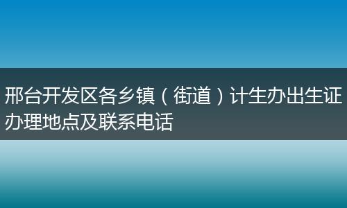 邢台开发区各乡镇（街道）计生办出生证办理地点及联系电话