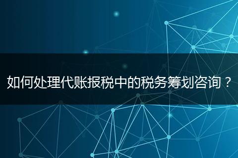 如何处理代账报税中的税务筹划咨询？