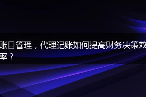 账目管理，代理记账如何提高财务决策效率？