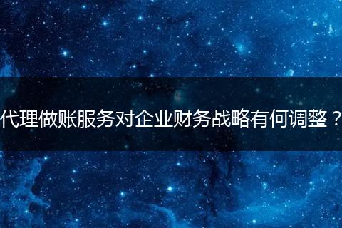 代理做账服务对企业财务战略有何调整？