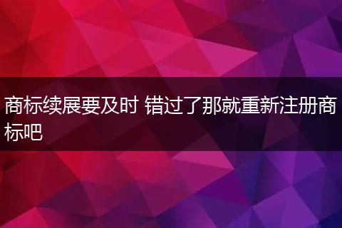 商标续展要及时 错过了那就重新注册商标吧