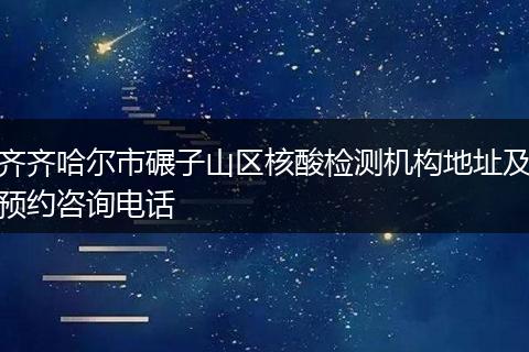 齐齐哈尔市碾子山区核酸检测机构地址及预约咨询电话