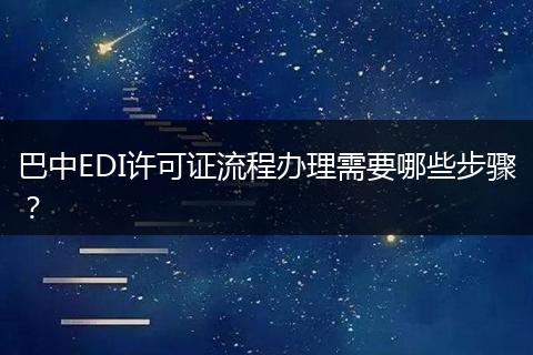 巴中EDI许可证流程办理需要哪些步骤?