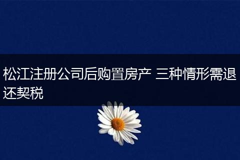 松江注册公司后购置房产 三种情形需退还契税