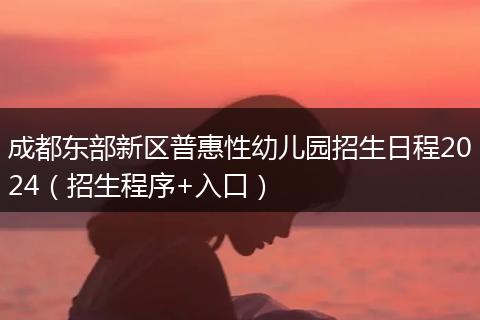 成都东部新区普惠性幼儿园招生日程2024（招生程序+入口）