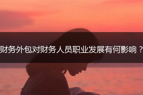 财务外包对财务人员职业发展有何影响？
