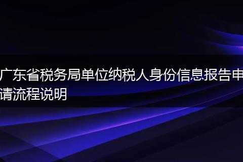广东省税务局单位纳税人身份信息报告申请流程说明
