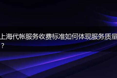 上海代帐服务收费标准如何体现服务质量？