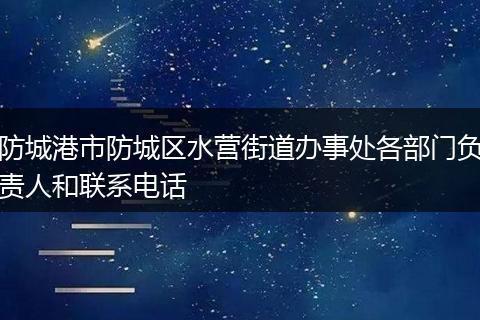 防城港市防城区水营街道办事处各部门负责人和联系电话