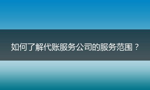 如何了解代账服务公司的服务范围？