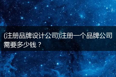 (注册品牌设计公司)注册一个品牌公司需要多少钱？