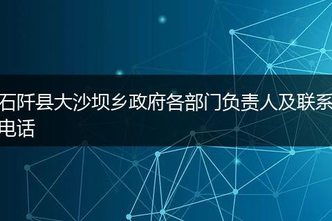 石阡县大沙坝乡政府各部门负责人及联系电话
