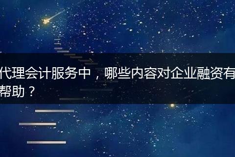 代理会计服务中，哪些内容对企业融资有帮助？