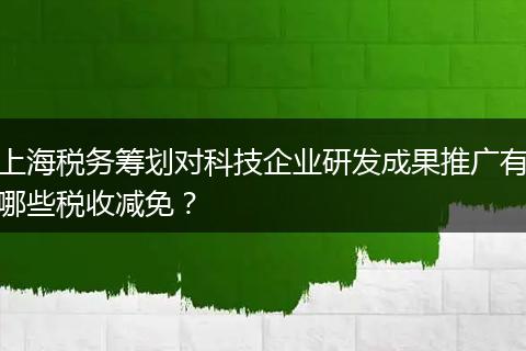 上海税务筹划对科技企业研发成果推广有哪些税收减免？