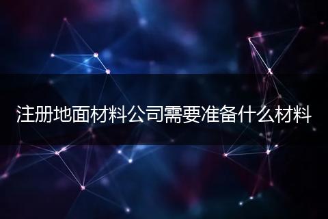 注册地面材料公司需要准备什么材料