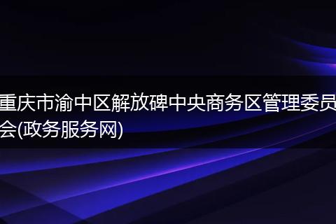 重庆市渝中区解放碑中央商务区管理委员会(政务服务网)