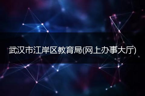武汉市江岸区教育局(网上办事大厅)
