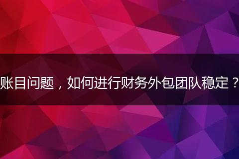 账目问题，如何进行财务外包团队稳定？