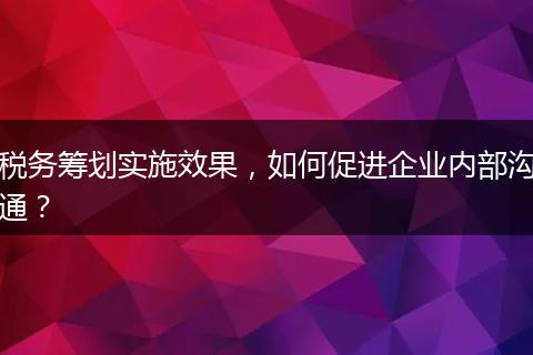 税务筹划实施效果，如何促进企业内部沟通？